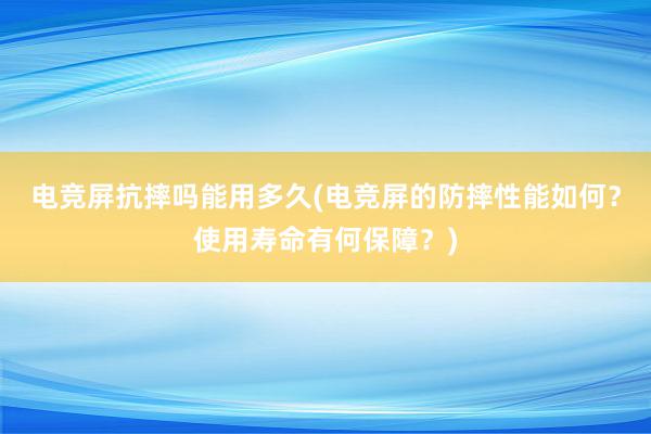 电竞屏抗摔吗能用多久(电竞屏的防摔性能如何？使用寿命有何保障？)