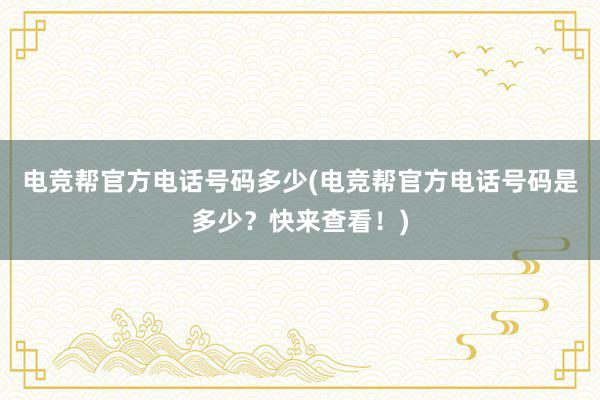 电竞帮官方电话号码多少(电竞帮官方电话号码是多少？快来查看！)