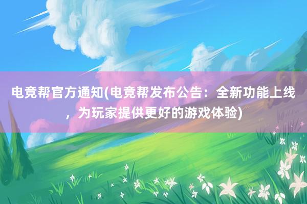 电竞帮官方通知(电竞帮发布公告：全新功能上线，为玩家提供更好的游戏体验)