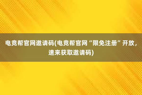 电竞帮官网邀请码(电竞帮官网“限免注册”开放，速来获取邀请码)