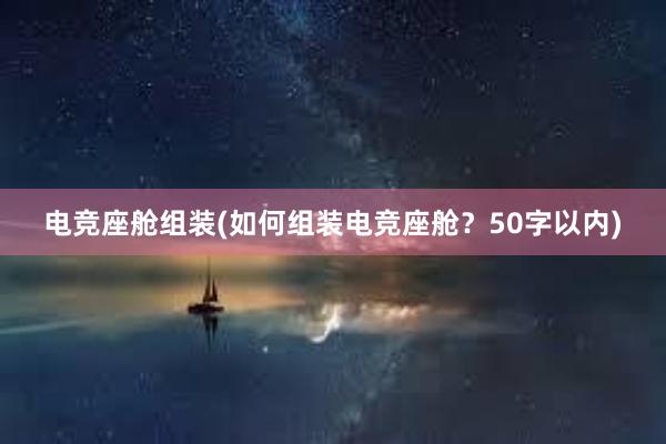 电竞座舱组装(如何组装电竞座舱？50字以内)