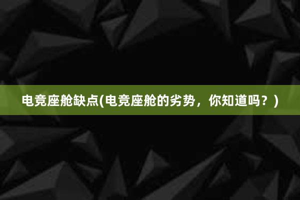 电竞座舱缺点(电竞座舱的劣势，你知道吗？)