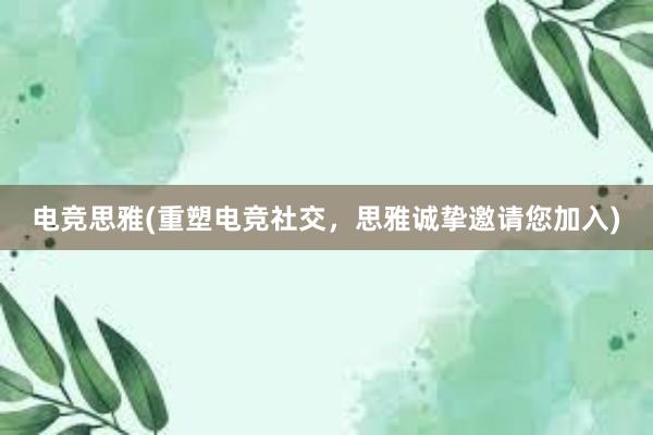 电竞思雅(重塑电竞社交，思雅诚挚邀请您加入)