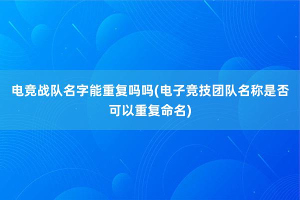 电竞战队名字能重复吗吗(电子竞技团队名称是否可以重复命名)