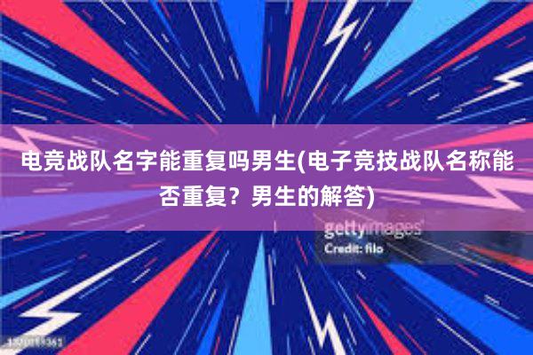 电竞战队名字能重复吗男生(电子竞技战队名称能否重复？男生的解答)