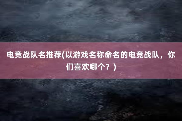 电竞战队名推荐(以游戏名称命名的电竞战队，你们喜欢哪个？)