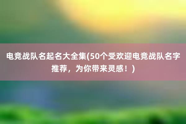 电竞战队名起名大全集(50个受欢迎电竞战队名字推荐，为你带来灵感！)