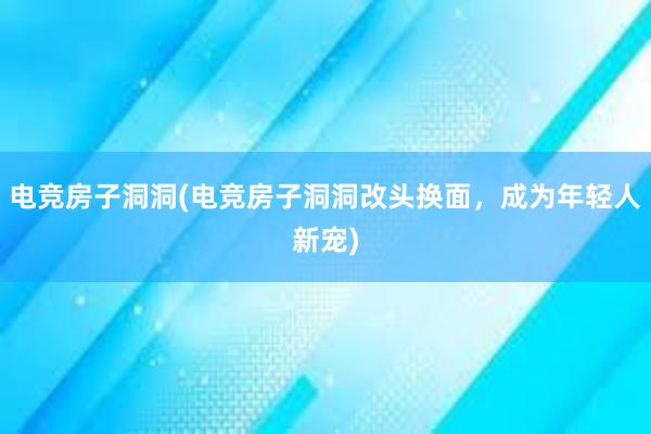 电竞房子洞洞(电竞房子洞洞改头换面，成为年轻人新宠)