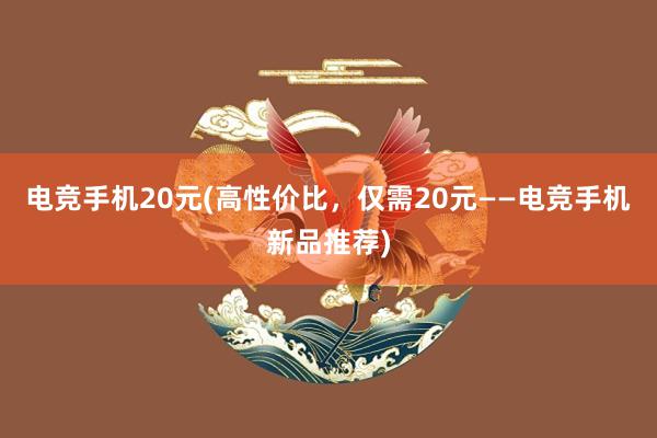 电竞手机20元(高性价比，仅需20元——电竞手机新品推荐)