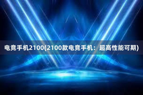 电竞手机2100(2100款电竞手机：超高性能可期)