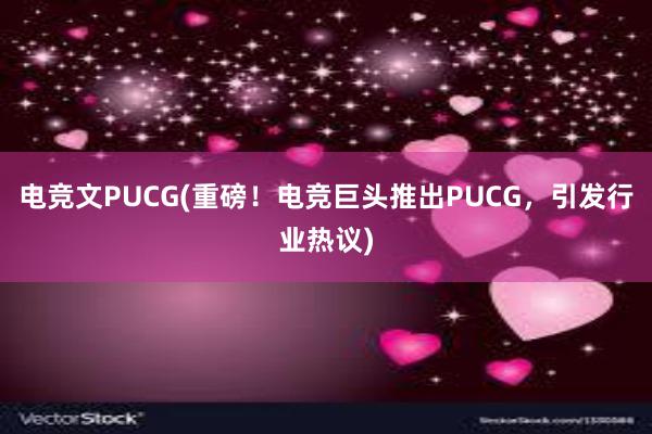 电竞文PUCG(重磅！电竞巨头推出PUCG，引发行业热议)