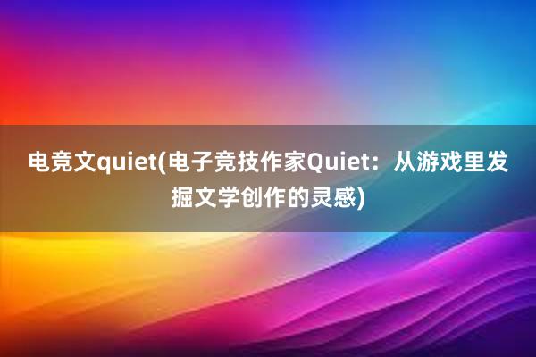 电竞文quiet(电子竞技作家Quiet：从游戏里发掘文学创作的灵感)