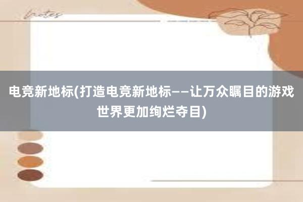 电竞新地标(打造电竞新地标——让万众瞩目的游戏世界更加绚烂夺目)