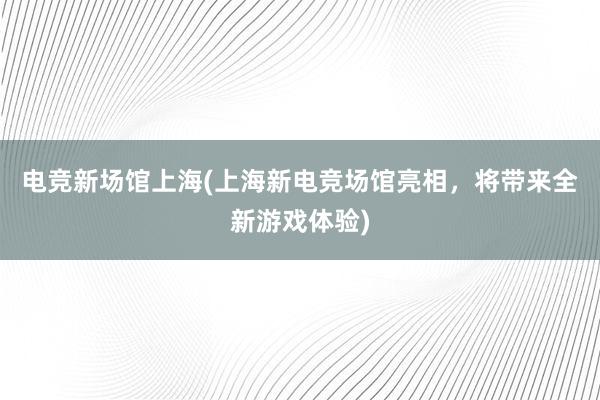 电竞新场馆上海(上海新电竞场馆亮相，将带来全新游戏体验)