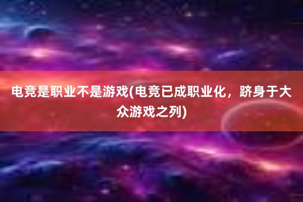 电竞是职业不是游戏(电竞已成职业化，跻身于大众游戏之列)