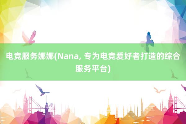 电竞服务娜娜(Nana， 专为电竞爱好者打造的综合服务平台)