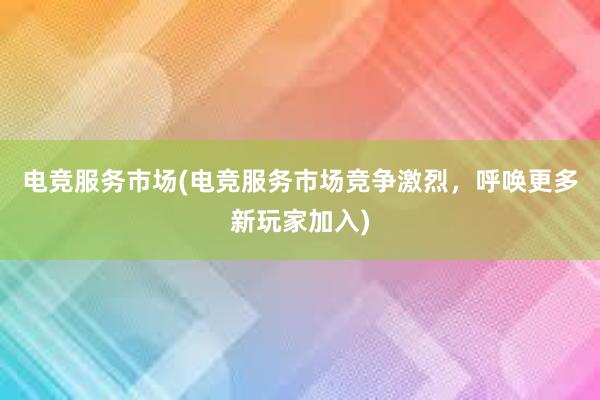 电竞服务市场(电竞服务市场竞争激烈，呼唤更多新玩家加入)