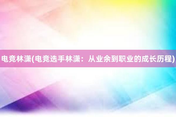 电竞林潇(电竞选手林潇：从业余到职业的成长历程)