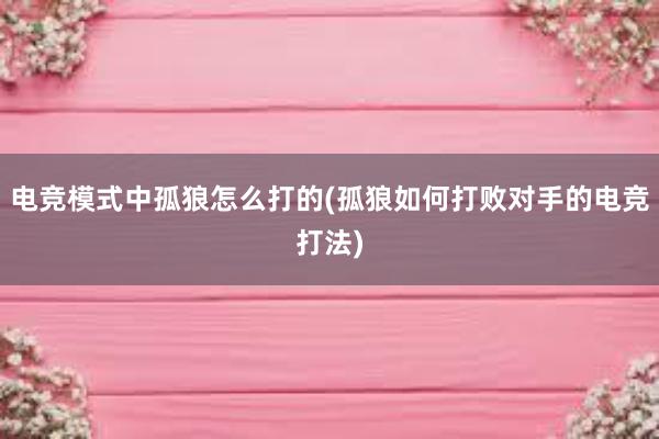 电竞模式中孤狼怎么打的(孤狼如何打败对手的电竞打法)