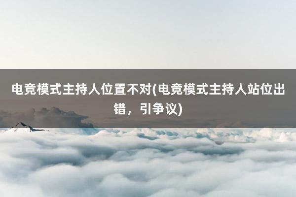 电竞模式主持人位置不对(电竞模式主持人站位出错，引争议)