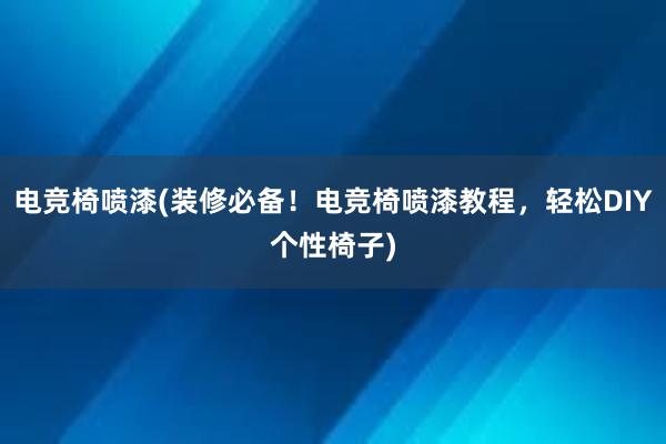 电竞椅喷漆(装修必备！电竞椅喷漆教程，轻松DIY个性椅子)