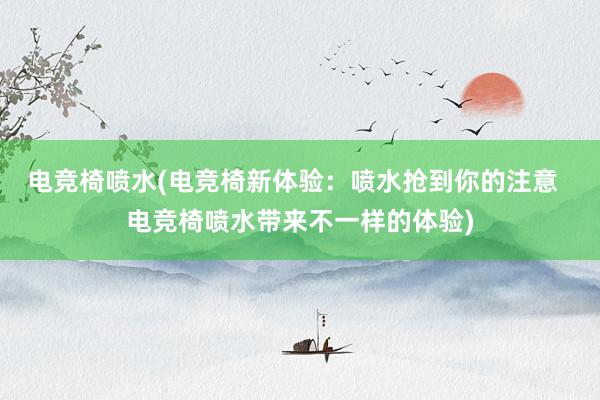 电竞椅喷水(电竞椅新体验：喷水抢到你的注意  电竞椅喷水带来不一样的体验)