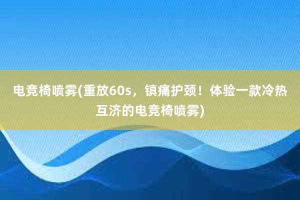 电竞椅喷雾(重放60s，镇痛护颈！体验一款冷热互济的电竞椅喷雾)