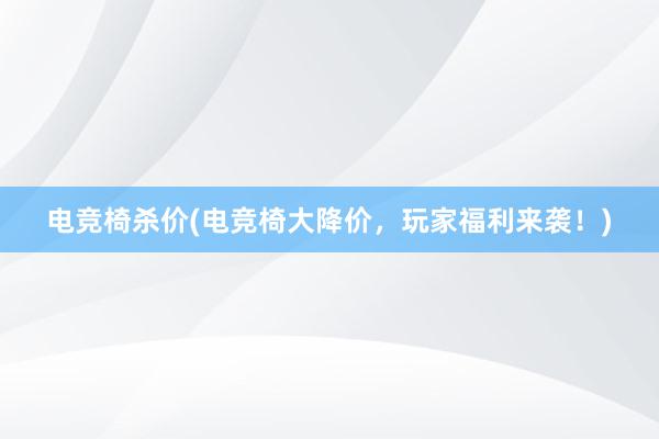 电竞椅杀价(电竞椅大降价，玩家福利来袭！)