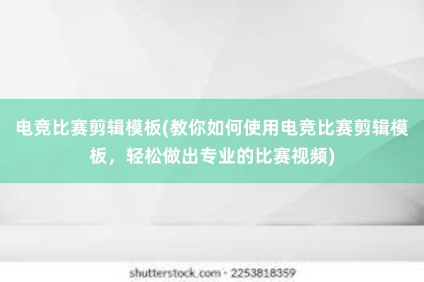 电竞比赛剪辑模板(教你如何使用电竞比赛剪辑模板，轻松做出专业的比赛视频)