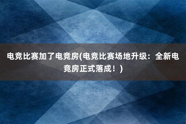 电竞比赛加了电竞房(电竞比赛场地升级：全新电竞房正式落成！)