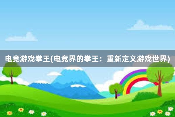 电竞游戏拳王(电竞界的拳王：重新定义游戏世界)