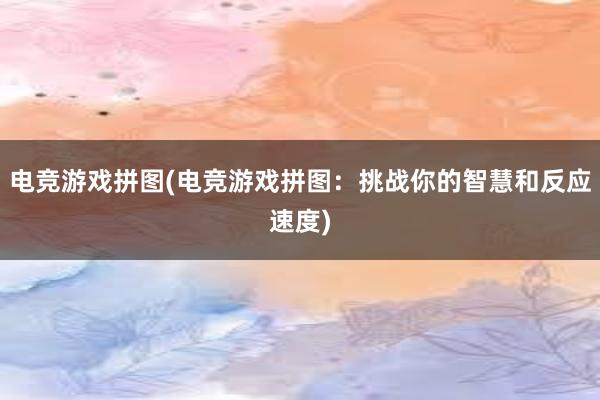 电竞游戏拼图(电竞游戏拼图：挑战你的智慧和反应速度)