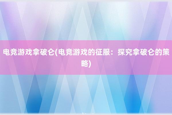 电竞游戏拿破仑(电竞游戏的征服：探究拿破仑的策略)