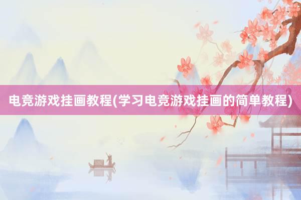 电竞游戏挂画教程(学习电竞游戏挂画的简单教程)