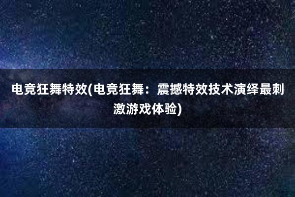 电竞狂舞特效(电竞狂舞：震撼特效技术演绎最刺激游戏体验)