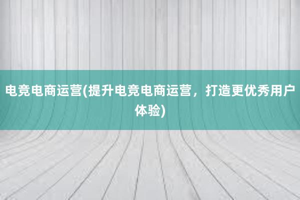 电竞电商运营(提升电竞电商运营，打造更优秀用户体验)