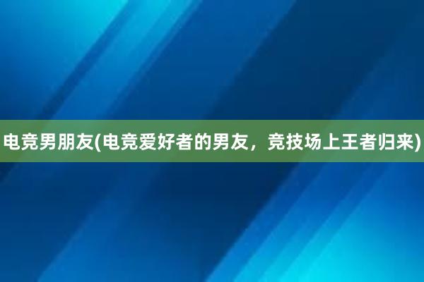 电竞男朋友(电竞爱好者的男友，竞技场上王者归来)