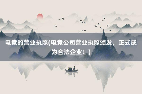 电竞的营业执照(电竞公司营业执照颁发，正式成为合法企业！)