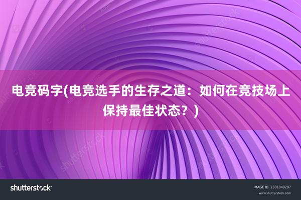 电竞码字(电竞选手的生存之道：如何在竞技场上保持最佳状态？)