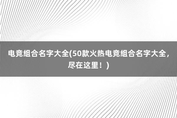 电竞组合名字大全(50款火热电竞组合名字大全，尽在这里！)