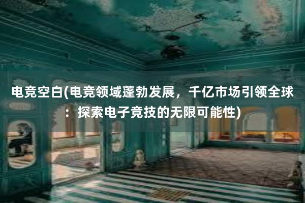 电竞空白(电竞领域蓬勃发展，千亿市场引领全球：探索电子竞技的无限可能性)