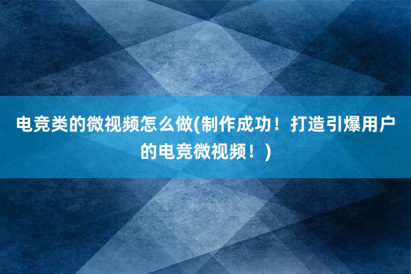 电竞类的微视频怎么做(制作成功！打造引爆用户的电竞微视频！)