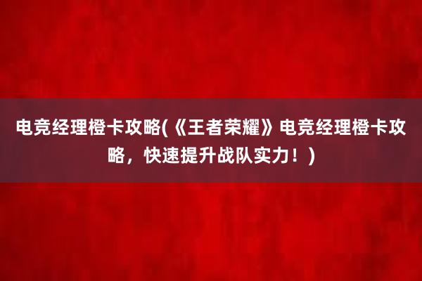 电竞经理橙卡攻略(《王者荣耀》电竞经理橙卡攻略，快速提升战队实力！)