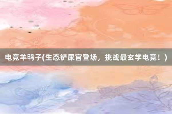 电竞羊鸭子(生态铲屎官登场，挑战最玄学电竞！)