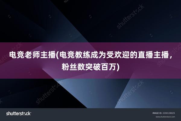 电竞老师主播(电竞教练成为受欢迎的直播主播，粉丝数突破百万)