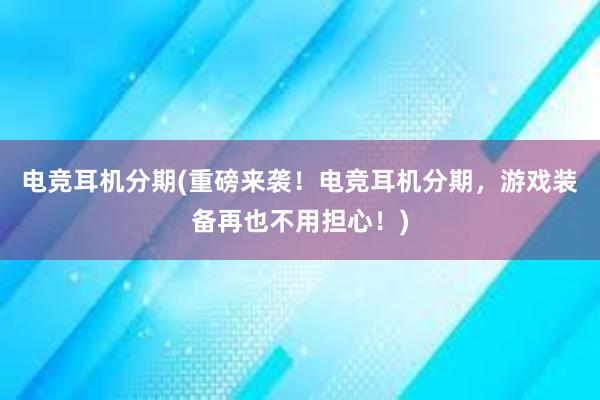 电竞耳机分期(重磅来袭！电竞耳机分期，游戏装备再也不用担心！)