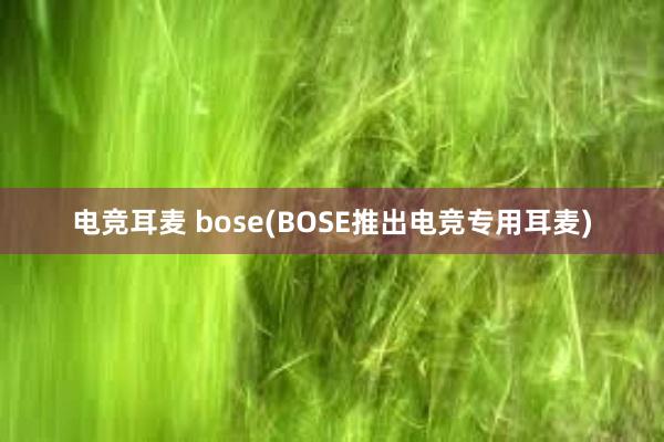 电竞耳麦 bose(BOSE推出电竞专用耳麦)