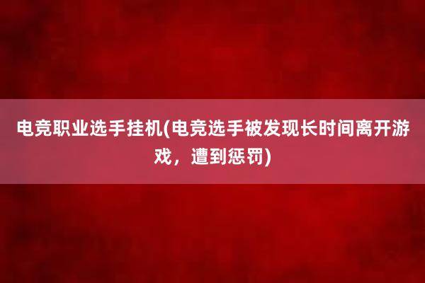 电竞职业选手挂机(电竞选手被发现长时间离开游戏，遭到惩罚)