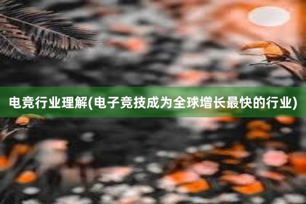 电竞行业理解(电子竞技成为全球增长最快的行业)