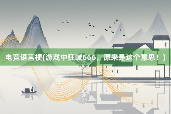 电竞语言梗(游戏中狂喊666，原来是这个意思！)